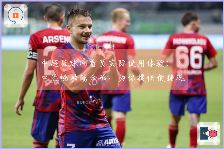 中超买球网首页实际使用体验：入口流畅功能全面，为你提供便捷观赛新选择