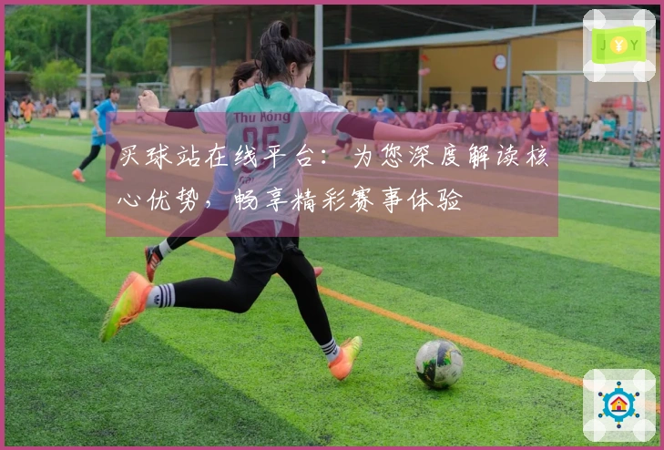 买球站在线平台：为您深度解读核心优势，畅享精彩赛事体验