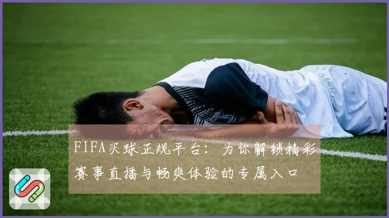 FIFA买球正规平台：为你解锁精彩赛事直播与畅爽体验的专属入口