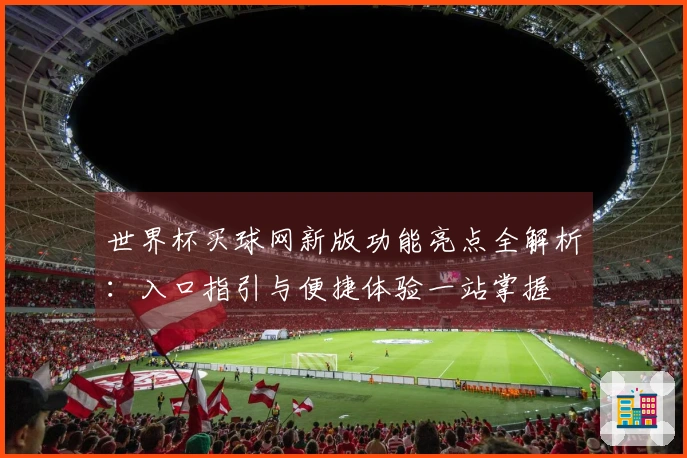 世界杯买球网新版功能亮点全解析：入口指引与便捷体验一站掌握