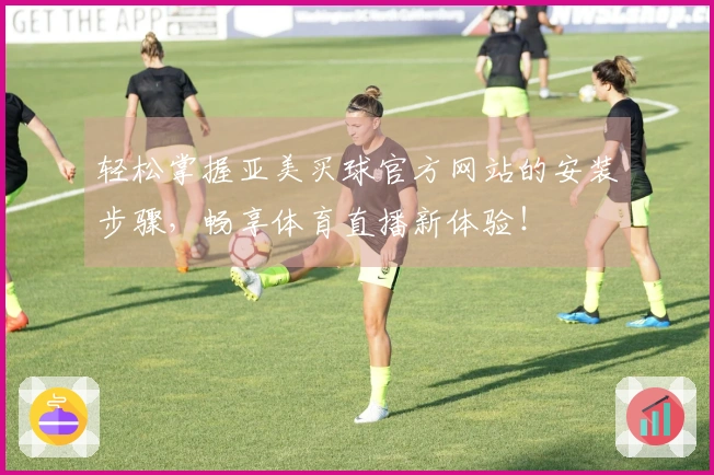 轻松掌握亚美买球官方网站的安装步骤，畅享体育直播新体验！