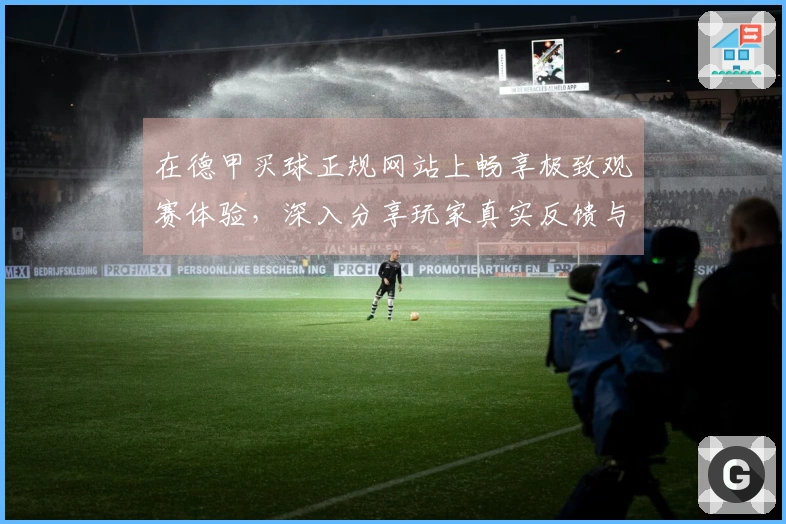在德甲买球正规网站上畅享极致观赛体验，深入分享玩家真实反馈与使用感受