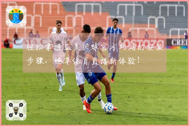 轻松掌握亚美买球官方网站的安装步骤，畅享体育直播新体验！