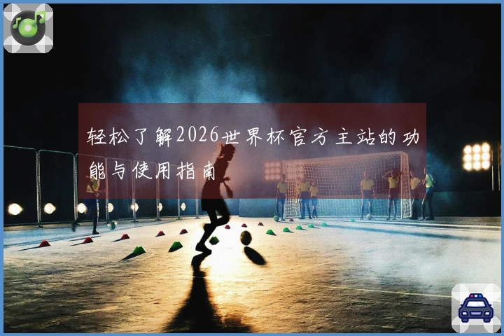 轻松了解2026世界杯官方主站的功能与使用指南
