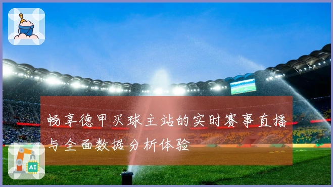 畅享德甲买球主站的实时赛事直播与全面数据分析体验