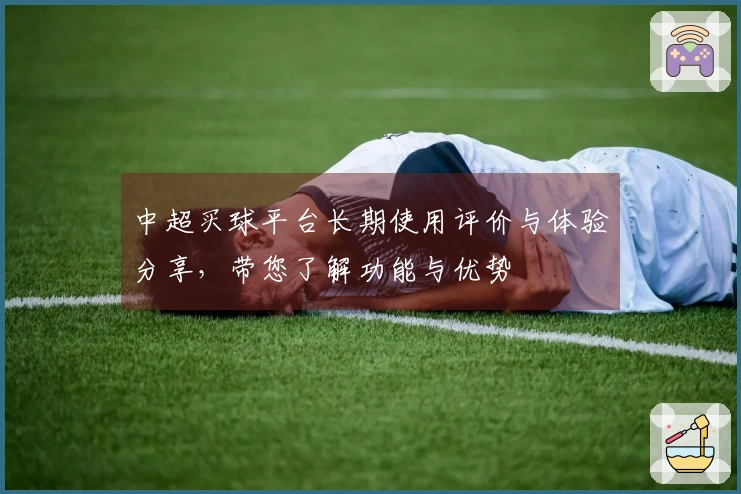 中超买球平台长期使用评价与体验分享，带您了解功能与优势