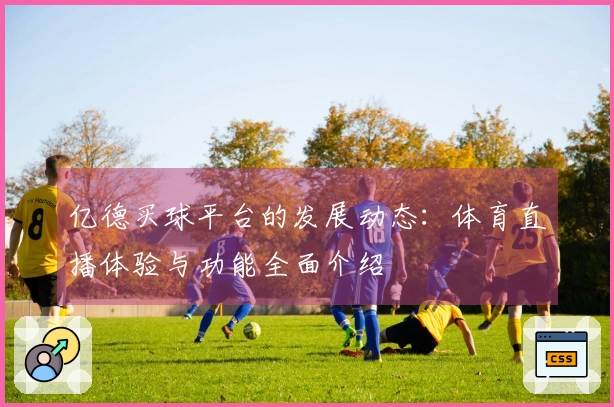 亿德买球平台的发展动态：体育直播体验与功能全面介绍
