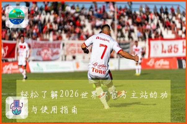轻松了解2026世界杯官方主站的功能与使用指南
