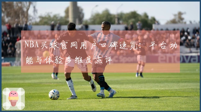 NBA买球官网用户口碑速览:平台功能与体验多维度点评
