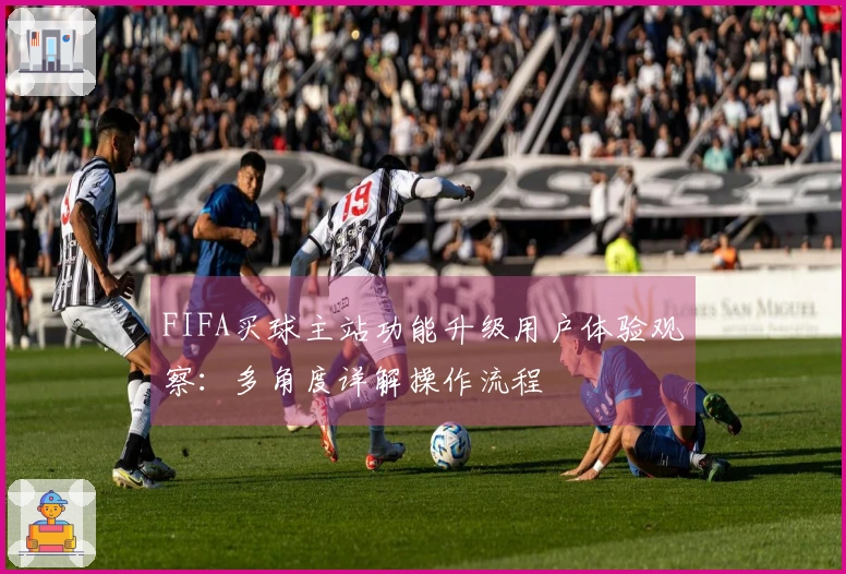 FIFA买球主站功能升级用户体验观察：多角度详解操作流程
