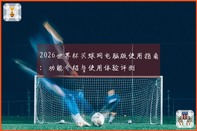2026世界杯买球网电脑版使用指南：功能介绍与使用体验评测