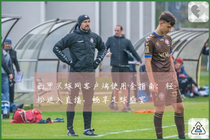 西甲买球网客户端使用全指南：轻松进入直播，畅享足球盛宴