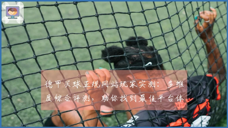 德甲买球正规网站玩家实测：多维度综合评测，助你找到最佳平台体验