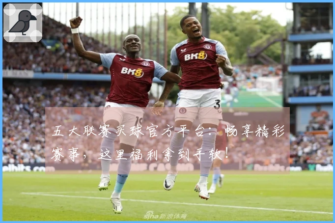 五大联赛买球官方平台：畅享精彩赛事，这里福利拿到手软！