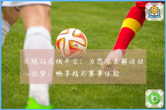 买球站在线平台：为您深度解读核心优势，畅享精彩赛事体验