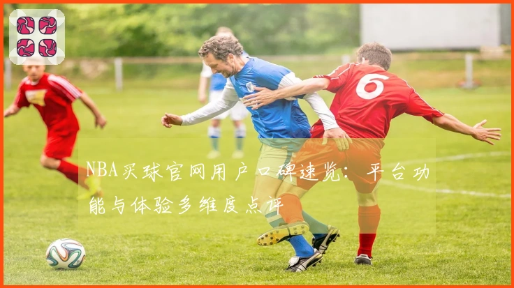 NBA买球官网用户口碑速览：平台功能与体验多维度点评