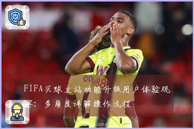 FIFA买球主站功能升级用户体验观察：多角度详解操作流程