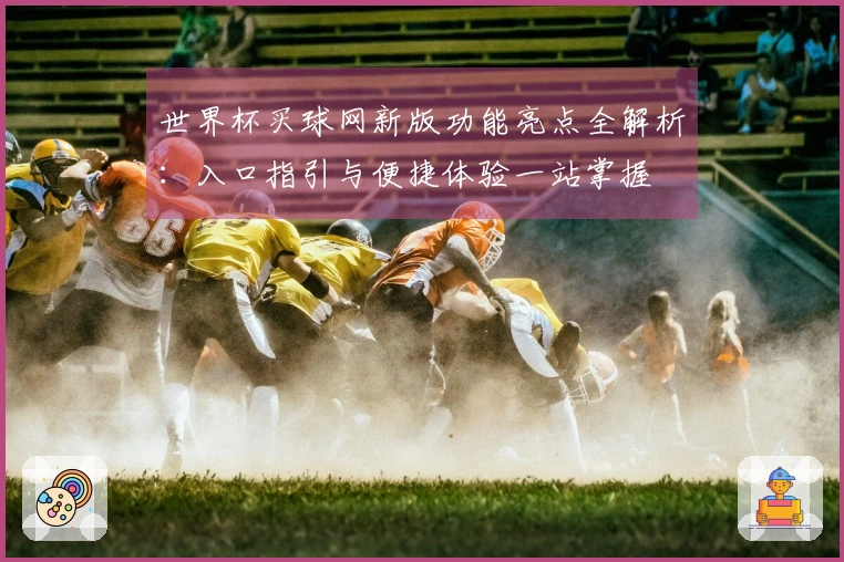 世界杯买球网新版功能亮点全解析：入口指引与便捷体验一站掌握