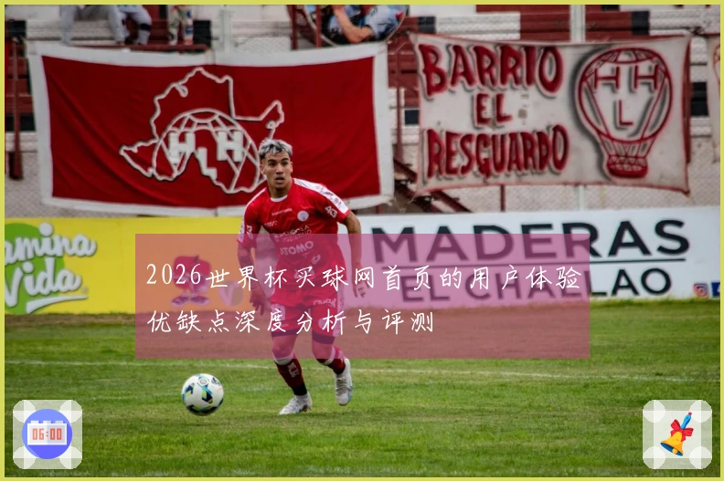 2026世界杯买球网首页的用户体验优缺点深度分析与评测