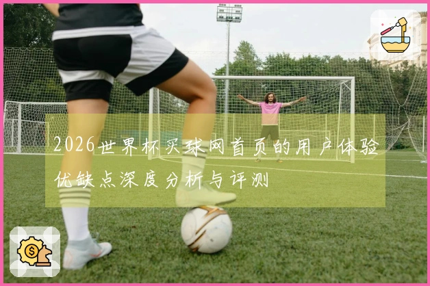 2026世界杯买球网首页的用户体验优缺点深度分析与评测