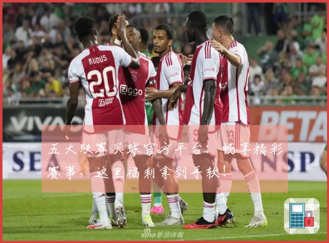 五大联赛买球官方平台：畅享精彩赛事，这里福利拿到手软！