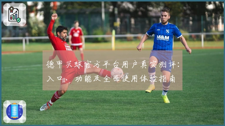 德甲买球官方平台用户真实测评：入口、功能及全面使用体验指南