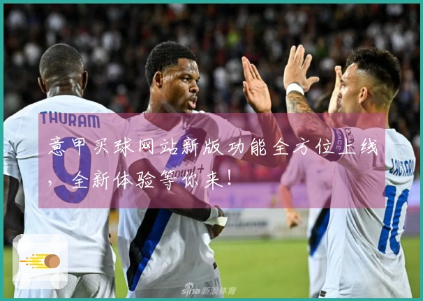 意甲买球网站新版功能全方位上线，全新体验等你来！