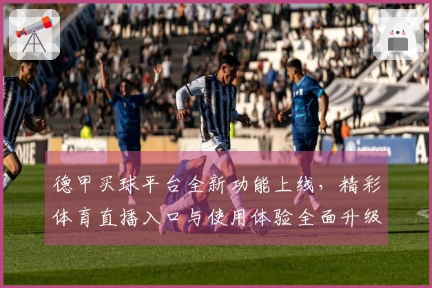 德甲买球平台全新功能上线，精彩体育直播入口与使用体验全面升级