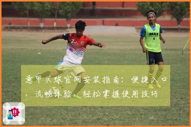 意甲买球官网安装指南:便捷入口,流畅体验,轻松掌握使用技巧