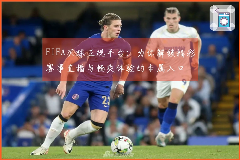 FIFA买球正规平台:为你解锁精彩赛事直播与畅爽体验的专属入口