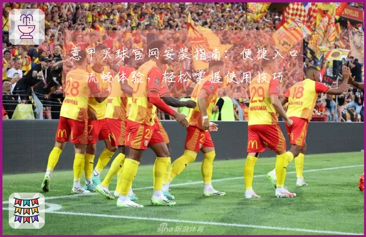 意甲买球官网安装指南：便捷入口，流畅体验，轻松掌握使用技巧