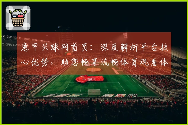 意甲买球网首页：深度解析平台核心优势，助您畅享流畅体育观看体验